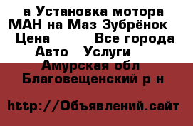 а Установка мотора МАН на Маз Зубрёнок  › Цена ­ 250 - Все города Авто » Услуги   . Амурская обл.,Благовещенский р-н